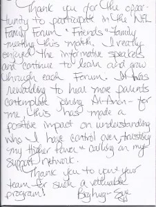 Thank you for the opportunity to participate in the New Found Life Family Forum and Friends & Family meeting this month.  I really enjoyed the informative speakers and continue to learn and grow through each Forum.  It was rewarding to hear more parents contemplate joining Al-Anon – for me, this has made a positive impact on understanding who I have control over, trusting my Higher Power and calling on my support network.  Thank you to you and your team for such a valuable program!